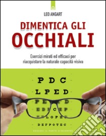 Dimentica gli occhiali. Esercizi mirati ed efficaci per riacquistare la naturale capacità visiva libro di Angart Leo