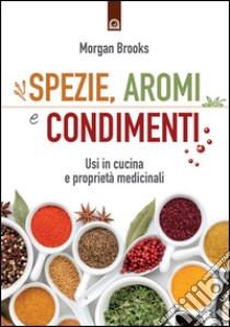 Spezie, aromi e condimenti. Usi in cucina e proprietà medicinali libro di Brooks Morgan