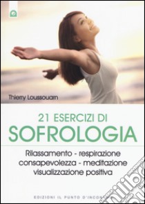 21 esercizi di sofrologia. Rilassamento, respirazione, consapevolezza, meditazione, visualizzazione positiva libro di Loussouarn Thierry