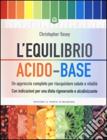 L'equilibrio acido-base. Un approccio completo per riacquistare salute e vitalità. Con indicazioni per una dieta rigenerante e alcalinizzante libro di Vasey Christopher