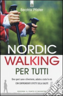 Nordic walking per tutti. Uno sport sano e divertente, adatto a tutte le età con sorprendenti effetti sulla salute libro di Pfister Beatrix