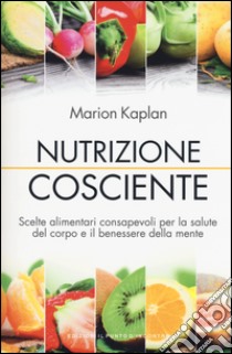 Nutrizione cosciente. Scelte alimentari consapevoli per la salute del corpo e il benessere della mente libro di Kaplan Marion