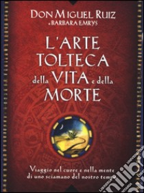 L'arte tolteca della vita e della morte. Viaggio nel cuore e nella mente di uno sciamano del nostro tempo libro di Ruiz Miguel; Emrys Barbara