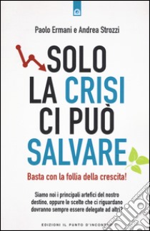 Solo la crisi ci può salvare. Basta con la follia della crescita! libro di Ermani Paolo; Strozzi Andrea