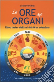 Le ore degli organi. Ritrova salute e vitalità nei ritmi del tuo metabolismo libro di Ursinus Lothar