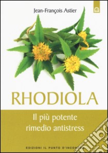 Rhodiola. Il più potente rimedio antistress libro di Astier Jean-François