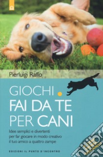 Giochi fai da te per cani. Idee semplici e divertenti per far giocare in modo creativo il tuo amico a quattro zampe libro di Raffo Pierluigi