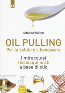 Oil pulling. I miracolosi risciacqui orali a base di olio libro di Wolfram Katharina