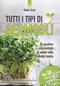 Tutti i tipi di germogli. Un gustoso concentrato di salute sulla vostra tavola Oltre 50 varietà di semi da far germogliare in casa libro di Sisso Belda