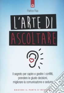 L'arte di ascoltare. Il segreto per capire e gestire i conflitti, prendere le giuste decisioni, migliorare la comunicazione e sedurre. Nuova ediz. libro di Ras Patrice