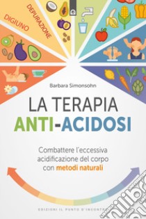 La terapia anti-acidosi. Combattere l'eccessiva acidificazione del corpo con metodi naturali libro di Simonsohn Barbara