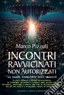 Incontri ravvicinati non autorizzati. La nuova frontiera dell'umanità. Nuova ediz. libro di Pizzuti Marco