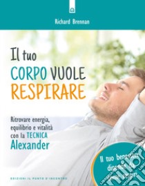 Il tuo corpo vuole respirare. Ritrovare energia, equilibrio e vitalità con la Tecnica Alexander. Il tuo benessere dipende da come respiri. Nuova ediz. libro di Brennan Richard