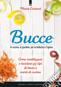 Bucce. In cucina, in giardino, per la bellezza e l'igiene. Come riutilizzare e riciclare 45 tipi di bucce e scarti di cucina. Nuova ediz. libro di Cochard Marie