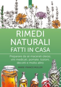 Rimedi naturali fatti in casa. Preparare da sé macerati oleosi, vini medicati, pomate, lozioni, decotti e molto altro. Nuova ediz. libro di Muller Marie-France