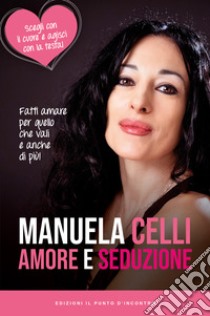 Amore e seduzione. Fatti amare per quello che vali e anche di più. Scegli con il cuore e agisci con la testa libro di Celli Manuela