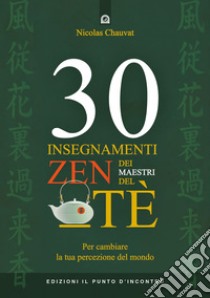 30 insegnamenti zen dei maestri del tè. Per cambiare la tua percezione del mondo libro di Chauvat Nicolas