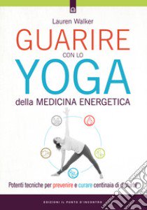 Guarire con lo yoga della medicina energetica. Potenti tecniche per prevenire e curare centinaia di disturbi libro di Walker Lauren