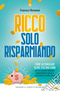 Ricco solo risparmiando. Come accumulare oltre 250.000 euro con un normale stipendio, risparmiando il giusto e investendo in modo sicuro libro di Narmenni Francesco