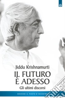 Il futuro è adesso. Gli ultimi discorsi libro di Krishnamurti Jiddu