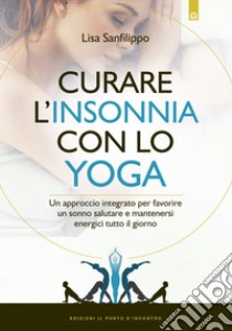 Curare l'insonnia con lo yoga. Un approccio integrato per favorire un sonno salutare e mantenersi energici tutto il giorno libro di Sanfilippo Lisa