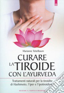 Curare la tiroide con l'ayurveda. Trattamenti naturali per la tiroidite di Hashimoto, l'iper e l'ipotiroidismo libro di Teitelbaum Marianne