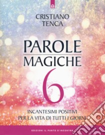 Parole magiche. Vol. 6: Incantesimi positivi per la vita di tutti i giorni libro di Tenca Cristiano