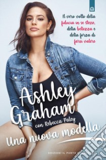 Una nuova modella. Il vero volto della fiducia in se stesse, della bellezza e della forza di farsi valere libro di Graham Ashley