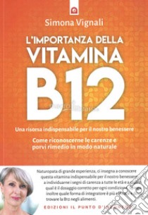 L'importanza della vitamina B12. Una risorsa indispensabile per il nostro benessere. Come riconoscerne le carenze e porvi rimedio in modo naturale libro di Vignali Simona