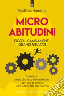 Micro abitudini. Piccoli cambiamenti, grandi risultati. 5 passi per sostituire le cattive abitudini con quelle sane e dare una svolta alla tua vita libro di Hammer Matthias