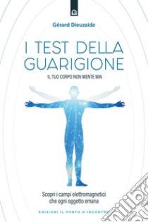 I test della guarigione. Il tuo corpo non mente mai. Scopri i campi elettromagnetici che ogni oggetto emana libro di Dieuzaide Gerard