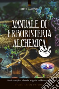 Manuale di erboristeria alchemica. Guida completa alle erbe magiche e al loro utilizzo libro di Harrison Karen