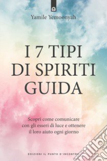 I 7 tipi di spiriti guida. Scopri come comunicare con gli esseri di luce e ottenere il loro aiuto ogni giorno libro di Yemoonyah Yamile