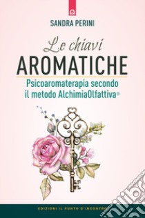 Le chiavi aromatiche. Psicoaromaterapia secondo il metodo AlchimiaOlfattiva® libro di Perini Sandra