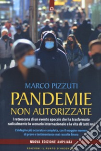 Pandemie non autorizzate. I retroscena di un evento epocale che ha trasformato radicalmente lo scenario internazionale e la vita di tutti noi. Nuova ediz. libro di Pizzuti Marco