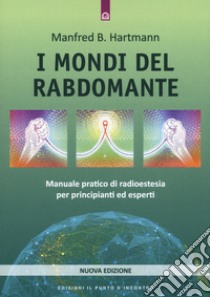 I mondi del rabdomante. Manuale pratico di radioestesia per principianti ed esperti. Nuova ediz. libro di Hartmann Manfred B.