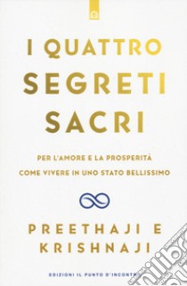 I quattro segreti sacri. Per l'amore e la prosperità. Come vivere in uno stato bellissimo libro di Preethaji; Krishnaji