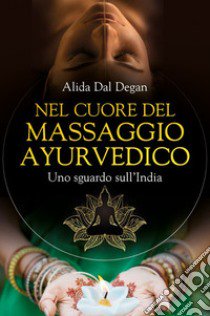 Nel cuore del massaggio ayurvedico. Uno sguardo sull'India libro di Dal Degan Alida