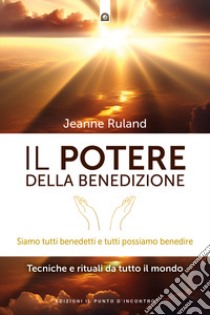 Il potere della benedizione. Siamo tutti benedetti e tutti possiamo benedire. Tecniche e rituali dal mondo libro di Ruland Jeanne