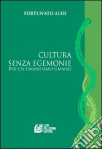 Cultura senza egemonie. Per un umanesimo umano libro di Aloi Fortunato