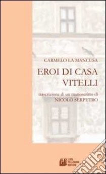 Eroi di casa Vitelli. Trascrizione di un manoscritto di Nicolò Serpetro libro di La Mancusa Carmelo