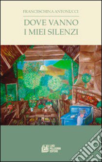 Dove vanno i miei silenzi libro di Antonucci Franceschina