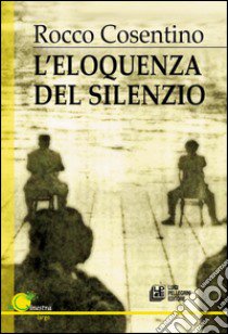 L'eloquenza del silenzio libro di Cosentino Rocco