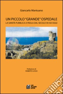 Un piccolo «grande» ospedale. La sanità pubblica a Paola dal secolo XII ad oggi libro di Mantuano Giancarlo