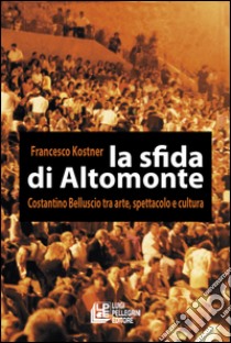 La sfida di Altomonte. Costantino Belluscio tra arte, spettacolo e cultura libro di Kostner Francesco