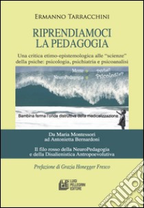 Riprendiamoci la pedagogia. Una critica etimo-epistemologica alle «scienze» della psiche. Psicologia, psichiatria e psicoanalisi libro di Tarracchini Ermanno