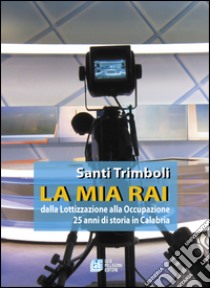 La mia RAI. Dalla lottizzazione alla occupazione 25 anni di storia in Calabria libro di Trimboli Santi