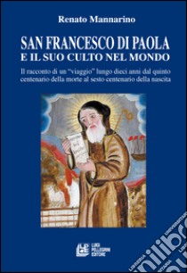 San Francesco di Paola e il suo culto nel mondo. Il racconto di un viaggio lungo dieci anni dal quinto centenario della morte al sesto centenario della nascita libro di Mannarino Renato