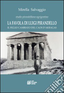 La favola di Luigi Pirandello. Il figlio cambiato del caos d'Akragas. Studio pirandelliano-agrigentino libro di Salvaggio Mirella