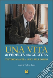 Una vita di fedeltà alla cultura. Testimonianze a Luigi Pellegrini libro di Terzi F. (cur.)